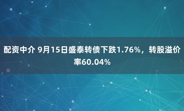 配资中介 9月15日盛泰转债下跌1.76%，转股溢价率60.04%
