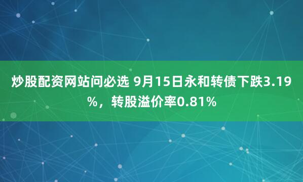 炒股配资网站问必选 9月15日永和转债下跌3.19%，转股溢价率0.81%