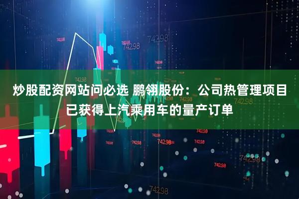炒股配资网站问必选 鹏翎股份：公司热管理项目已获得上汽乘用车的量产订单