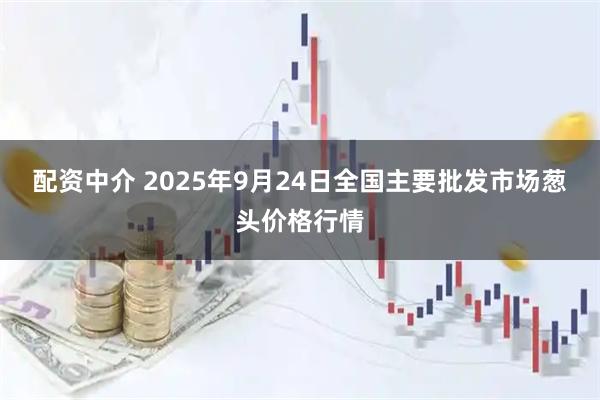 配资中介 2025年9月24日全国主要批发市场葱头价格行情