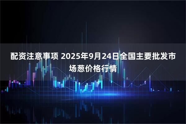 配资注意事项 2025年9月24日全国主要批发市场葱价格行情