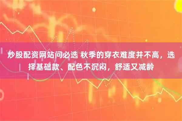 炒股配资网站问必选 秋季的穿衣难度并不高，选择基础款、配色不沉闷，舒适又减龄