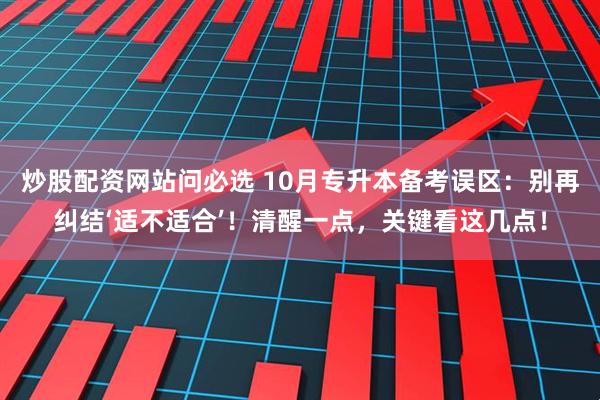 炒股配资网站问必选 10月专升本备考误区：别再纠结‘适不适合’！清醒一点，关键看这几点！