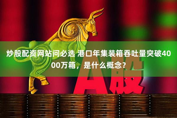 炒股配资网站问必选 港口年集装箱吞吐量突破4000万箱，是什么概念？