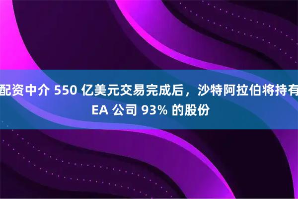 配资中介 550 亿美元交易完成后，沙特阿拉伯将持有 EA 公司 93% 的股份