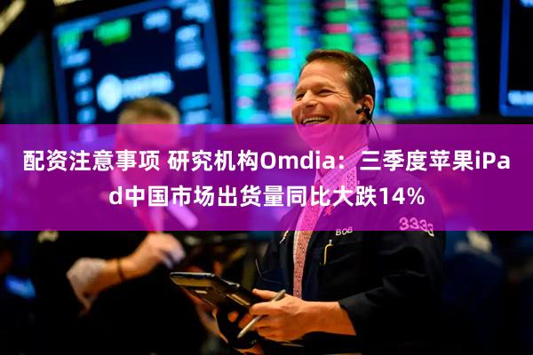 配资注意事项 研究机构Omdia：三季度苹果iPad中国市场出货量同比大跌14%