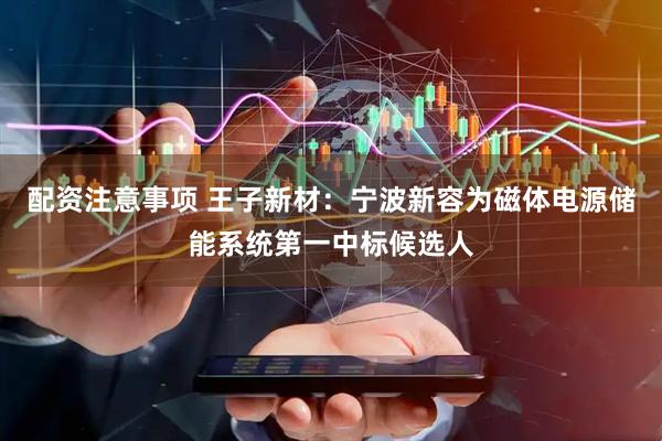 配资注意事项 王子新材：宁波新容为磁体电源储能系统第一中标候选人