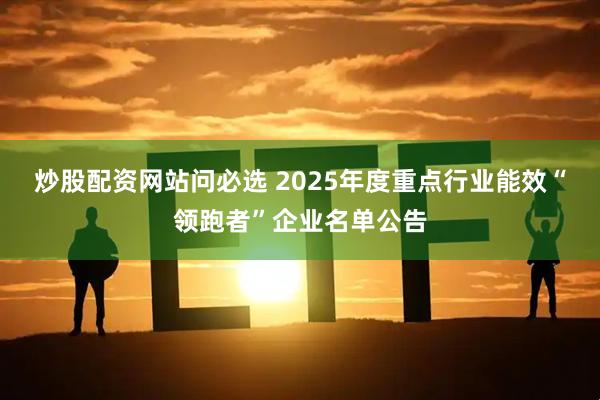 炒股配资网站问必选 2025年度重点行业能效“领跑者”企业名单公告