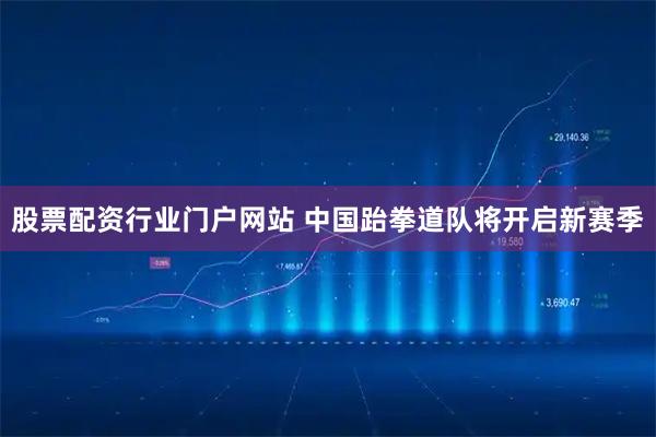 股票配资行业门户网站 中国跆拳道队将开启新赛季