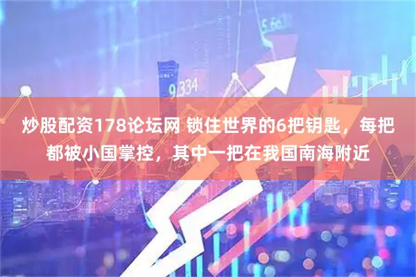 炒股配资178论坛网 锁住世界的6把钥匙，每把都被小国掌控，其中一把在我国南海附近