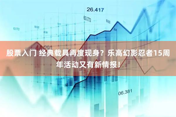 股票入门 经典载具再度现身？乐高幻影忍者15周年活动又有新情报！