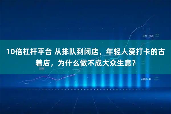 10倍杠杆平台 从排队到闭店，年轻人爱打卡的古着店，为什么做不成大众生意？