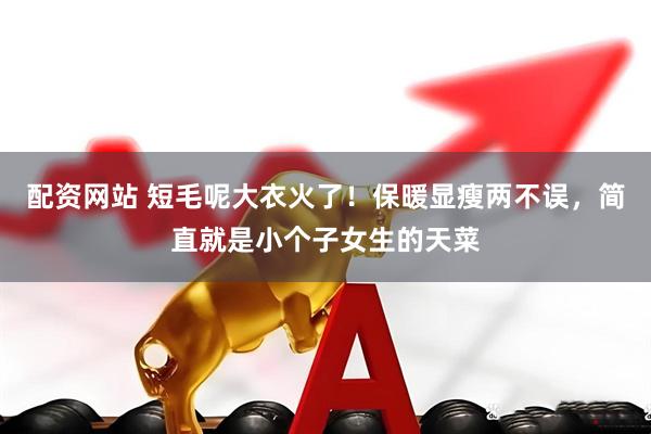 配资网站 短毛呢大衣火了！保暖显瘦两不误，简直就是小个子女生的天菜