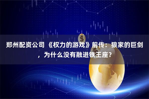 郑州配资公司 《权力的游戏》前传：狼家的巨剑，为什么没有融进铁王座？