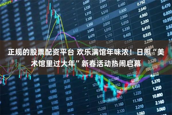 正规的股票配资平台 欢乐满馆年味浓！日照“美术馆里过大年”新春活动热闹启幕