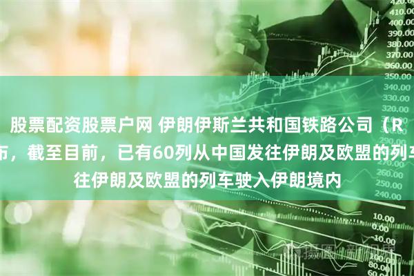 股票配资股票户网 伊朗伊斯兰共和国铁路公司（RAI）负责人宣布，截至目前，已有60列从中国发往伊朗及欧盟的列车驶入伊朗境内
