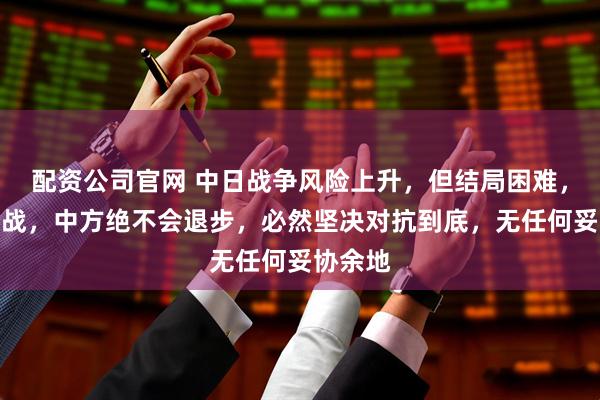 配资公司官网 中日战争风险上升，但结局困难，若真开战，中方绝不会退步，必然坚决对抗到底，无任何妥协余地