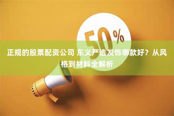 正规的股票配资公司 东义严选发饰哪款好？从风格到材料全解析