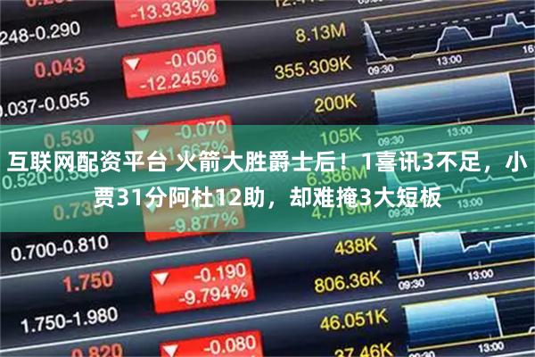 互联网配资平台 火箭大胜爵士后！1喜讯3不足，小贾31分阿杜12助，却难掩3大短板