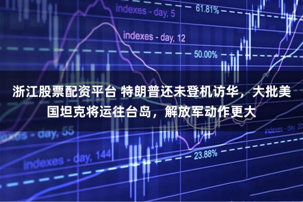 浙江股票配资平台 特朗普还未登机访华，大批美国坦克将运往台岛，解放军动作更大