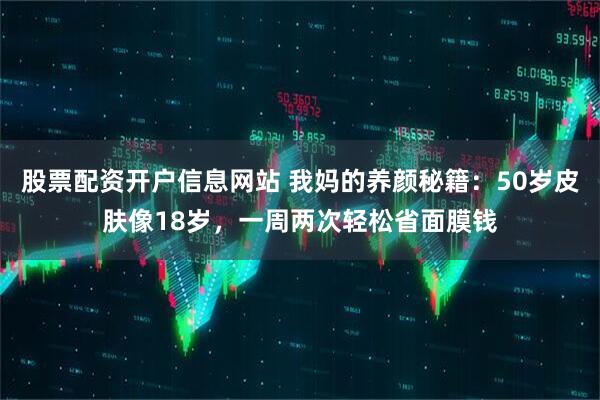 股票配资开户信息网站 我妈的养颜秘籍：50岁皮肤像18岁，一周两次轻松省面膜钱