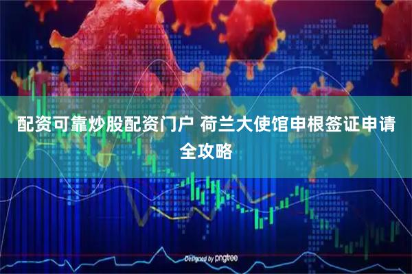 配资可靠炒股配资门户 荷兰大使馆申根签证申请全攻略