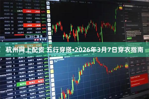 杭州网上配资 五行穿搭•2026年3月7日穿衣指南