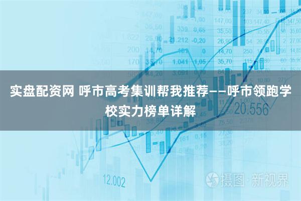 实盘配资网 呼市高考集训帮我推荐——呼市领跑学校实力榜单详解