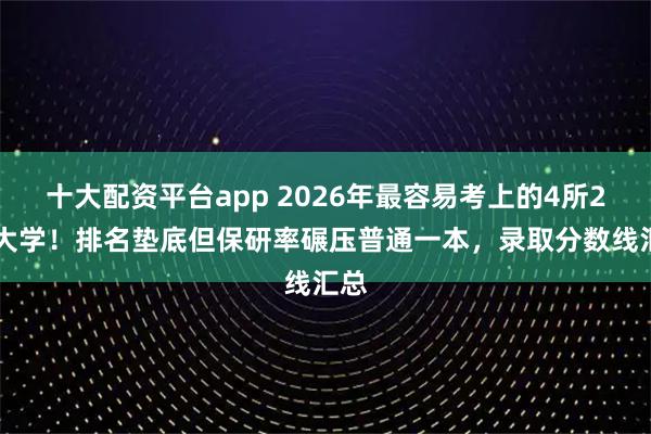 十大配资平台app 2026年最容易考上的4所211大学！排名垫底但保研率碾压普通一本，录取分数线汇总