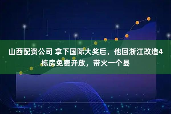 山西配资公司 拿下国际大奖后，他回浙江改造4栋房免费开放，带火一个县