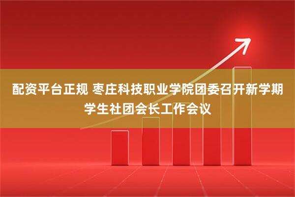 配资平台正规 枣庄科技职业学院团委召开新学期学生社团会长工作会议