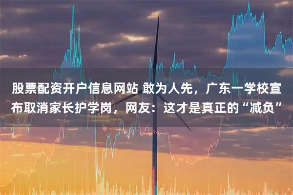 股票配资开户信息网站 敢为人先，广东一学校宣布取消家长护学岗，网友：这才是真正的“减负”