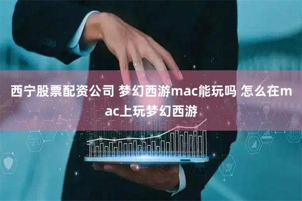 西宁股票配资公司 梦幻西游mac能玩吗 怎么在mac上玩梦幻西游