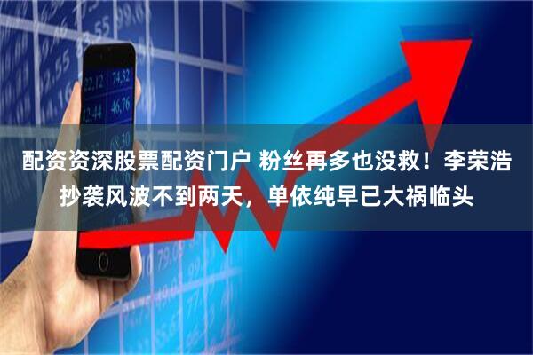 配资资深股票配资门户 粉丝再多也没救！李荣浩抄袭风波不到两天，单依纯早已大祸临头